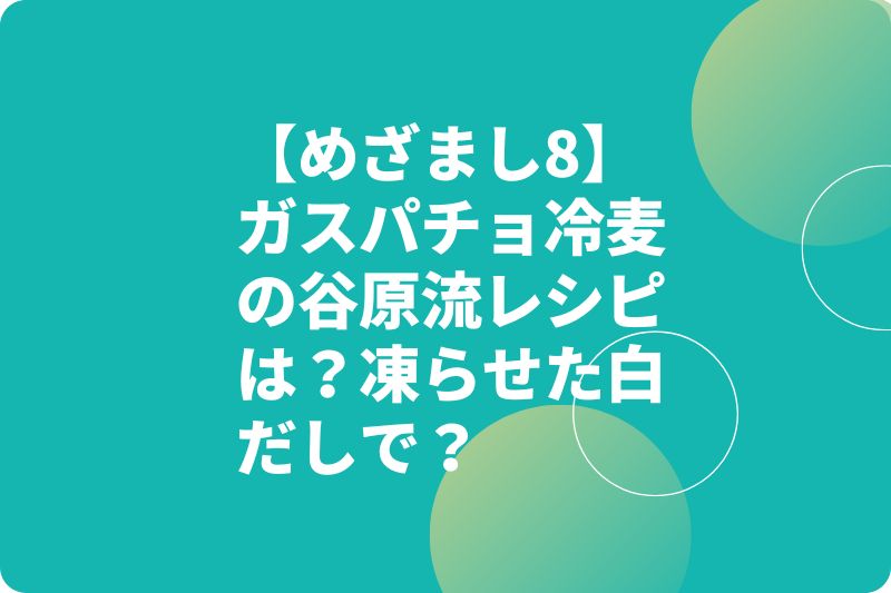 【めざまし8】ガスパチョ冷麦の谷原流レシピは？凍らせた白だしで？