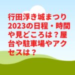 行田浮き城まつり2023の日程・時間や見どころは？屋台や駐車場やアクセスは？　