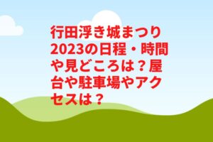 行田浮き城まつり2023の日程・時間や見どころは?屋台や駐車場やアクセスは?