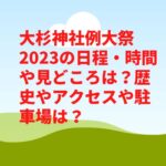 大杉神社例大祭2023の日程・時間や見どころは？歴史やアクセスや駐車場は？　