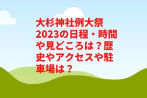 大杉神社例大祭2023の日程・時間や見どころは？歴史やアクセスや駐車場は？　