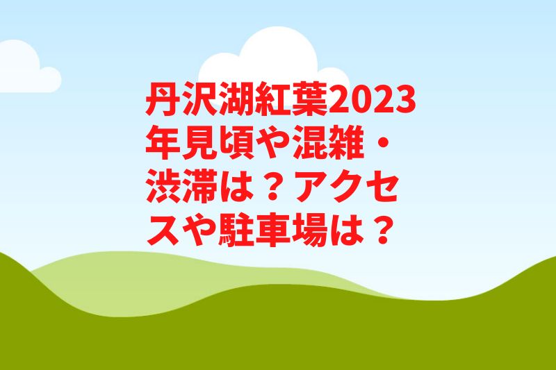 丹沢湖紅葉2023年見頃や混雑・渋滞は？アクセスや駐車場は？
