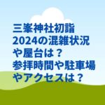三峯神社初詣2024の混雑状況や屋台は？参拝時間や駐車場やアクセスは？