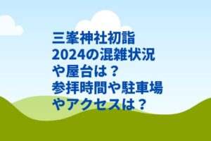 三峯神社初詣2024の混雑状況や屋台は？参拝時間や駐車場やアクセスは？