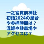 一之宮貫前神社初詣2024の屋台や参拝時間は？混雑や駐車場やアクセスは？