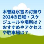 木曽路氷雪の灯祭り2024の日程・スケジュールや会場おすすめは？駐車場やアクセスは？　