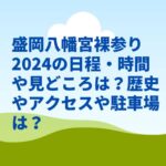 盛岡八幡宮裸参り2024の日程・時間や見どころは？歴史やアクセスや駐車場は？　