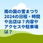 南の国の雪まつり2024の日程・時間や出店は？内容やアクセスや駐車場は？　