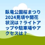 臥竜公園桜まつり2024見頃や開花状況は？ライトアップや駐車場やアクセスは？