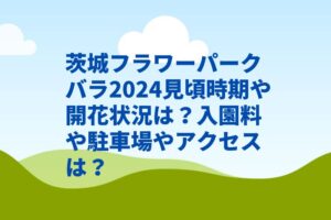 茨城フラワーパークバラ2024見頃時期や開花状況は？入園料や駐車場やアクセスは？