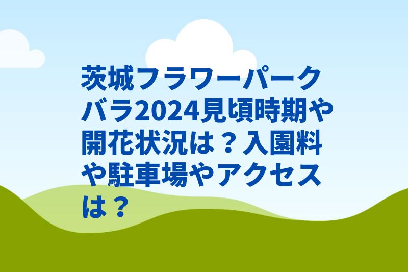 茨城フラワーパークバラ2024見頃時期や開花状況は？入園料や駐車場やアクセスは？