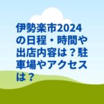 伊勢楽市2024の日程・時間や出店内容は？駐車場やアクセスは？