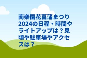 南楽園花菖蒲まつり2024の日程・時間やライトアップは？見頃や駐車場やアクセスは？