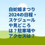 白蛇姫まつり2024の日程・スケジュールや見どころは？駐車場やアクセスは？
