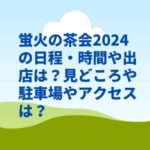 蛍火の茶会2024の日程・時間や出店は？見どころや駐車場やアクセスは？