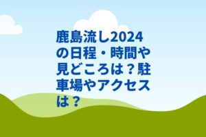 鹿島流し2024の日程・時間や見どころは？駐車場やアクセスは？
