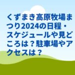 くずまき高原牧場まつり2024の日程・スケジュールや見どころは？駐車場やアクセスは？