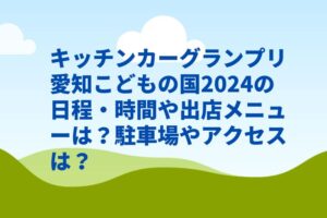 キッチンカーグランプリ愛知こどもの国2024の日程・時間や出店メニューは？駐車場やアクセスは？