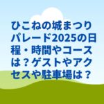 ひこねの城まつりパレード2025の日程・時間やコースは？ゲストやアクセスや駐車場は？