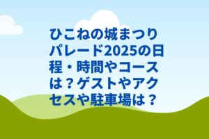 ひこねの城まつりパレード2025の日程・時間やコースは？ゲストやアクセスや駐車場は？