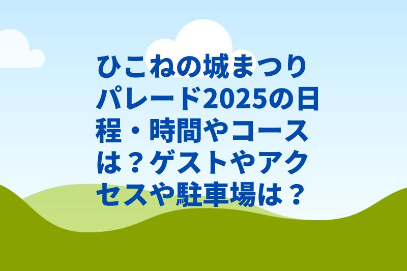 ひこねの城まつりパレード2025の日程・時間やコースは？ゲストやアクセスや駐車場は？