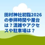 田村神社初詣2026の参拝時間や屋台は？混雑やアクセスや駐車場は？